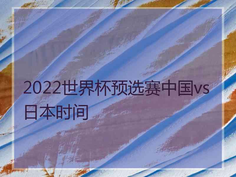 2022世界杯预选赛中国vs日本时间