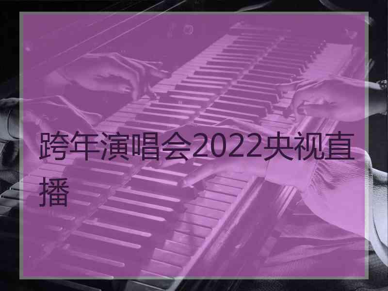 跨年演唱会2022央视直播