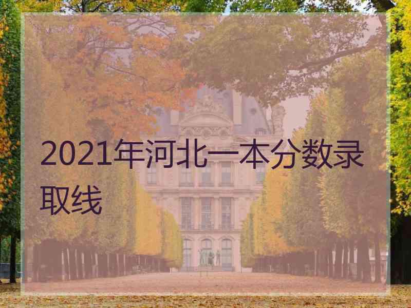 2021年河北一本分数录取线