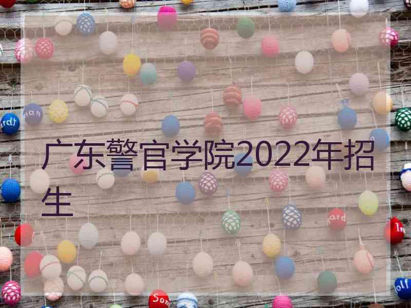 广东警官学院2022年招生