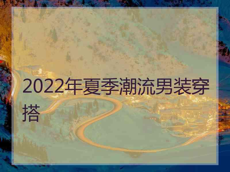 2022年夏季潮流男装穿搭