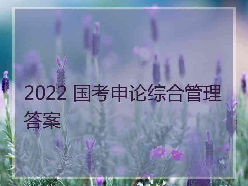 2022 国考申论综合管理答案