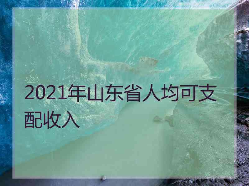 2021年山东省人均可支配收入