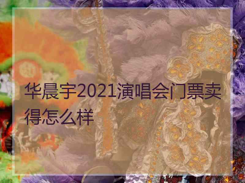 华晨宇2021演唱会门票卖得怎么样