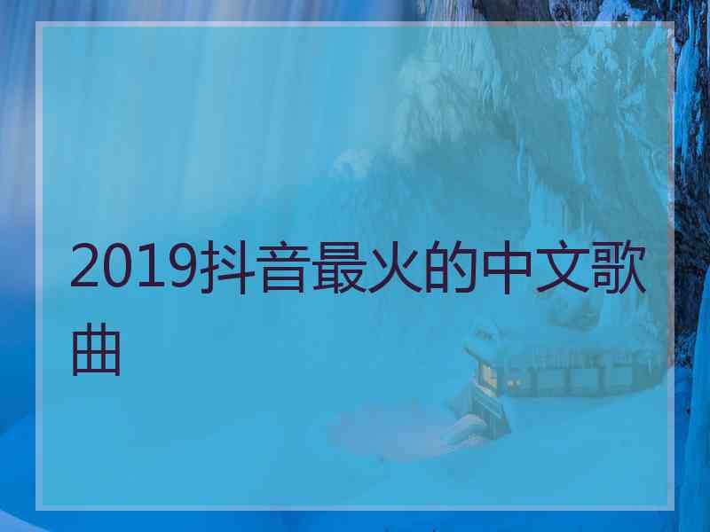 2019抖音最火的中文歌曲