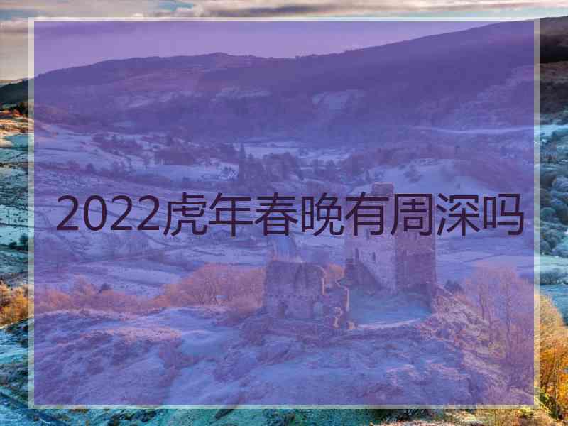 2022虎年春晚有周深吗