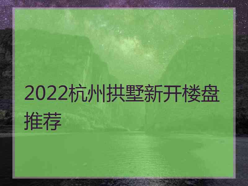 2022杭州拱墅新开楼盘推荐