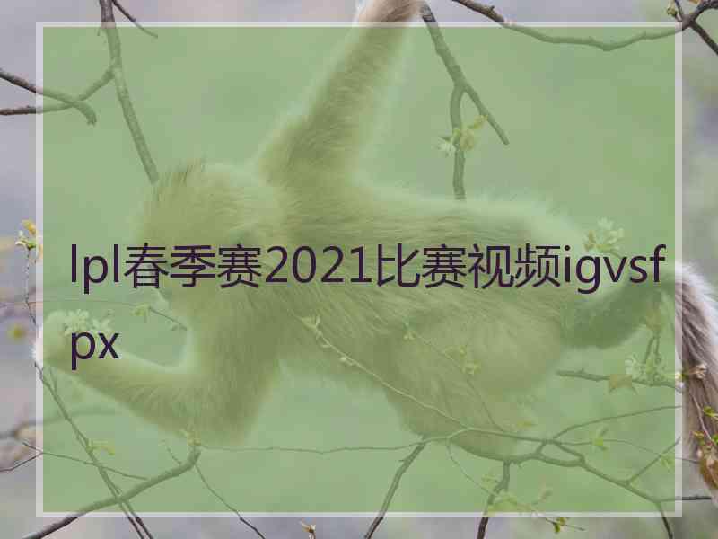 lpl春季赛2021比赛视频igvsfpx