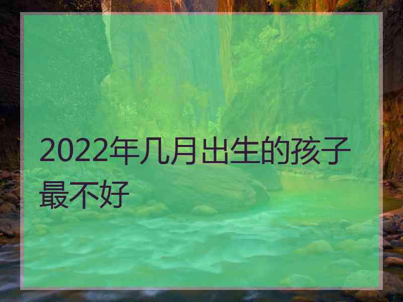 2022年几月出生的孩子最不好