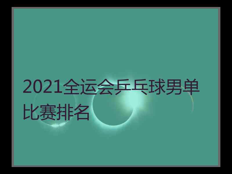 2021全运会乒乓球男单比赛排名