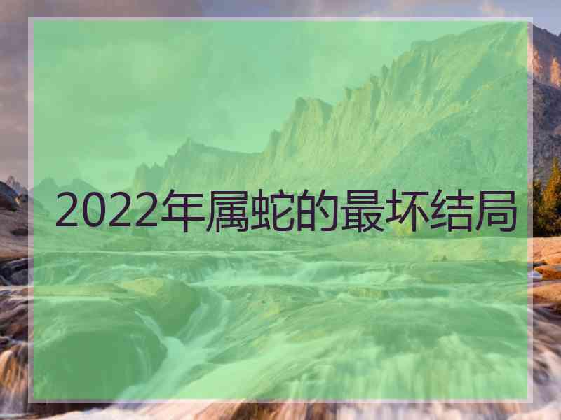 2022年属蛇的最坏结局