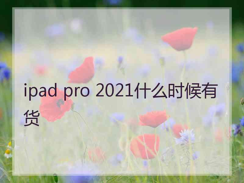 ipad pro 2021什么时候有货