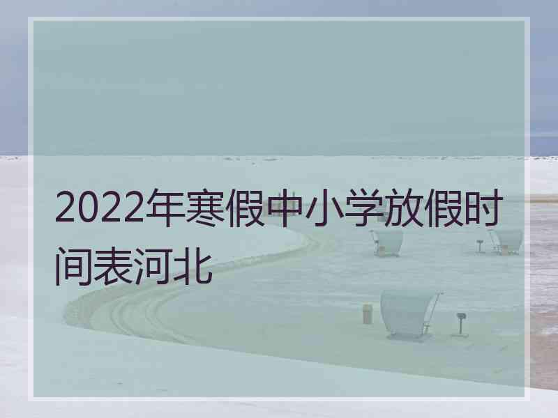 2022年寒假中小学放假时间表河北