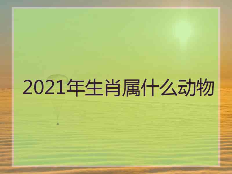 2021年生肖属什么动物