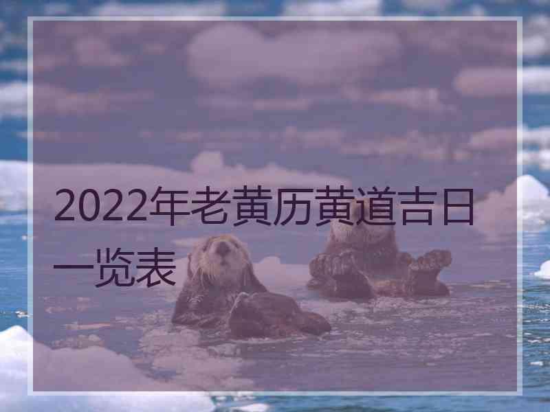 2022年老黄历黄道吉日一览表