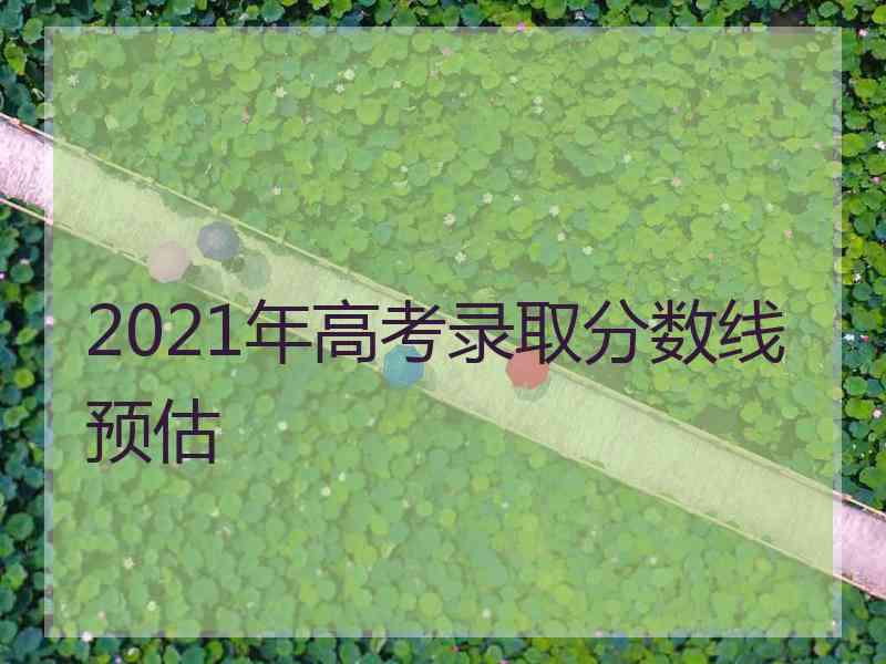 2021年高考录取分数线预估