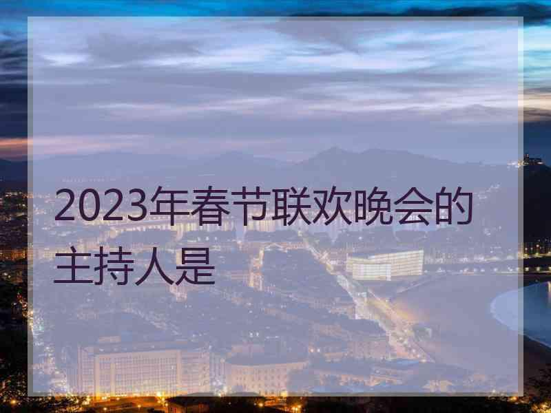 2023年春节联欢晚会的主持人是