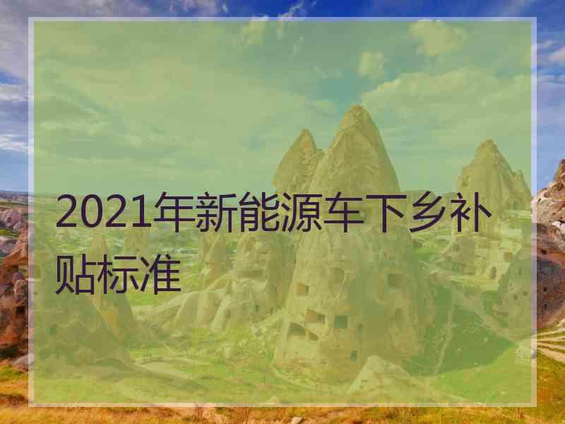 2021年新能源车下乡补贴标准