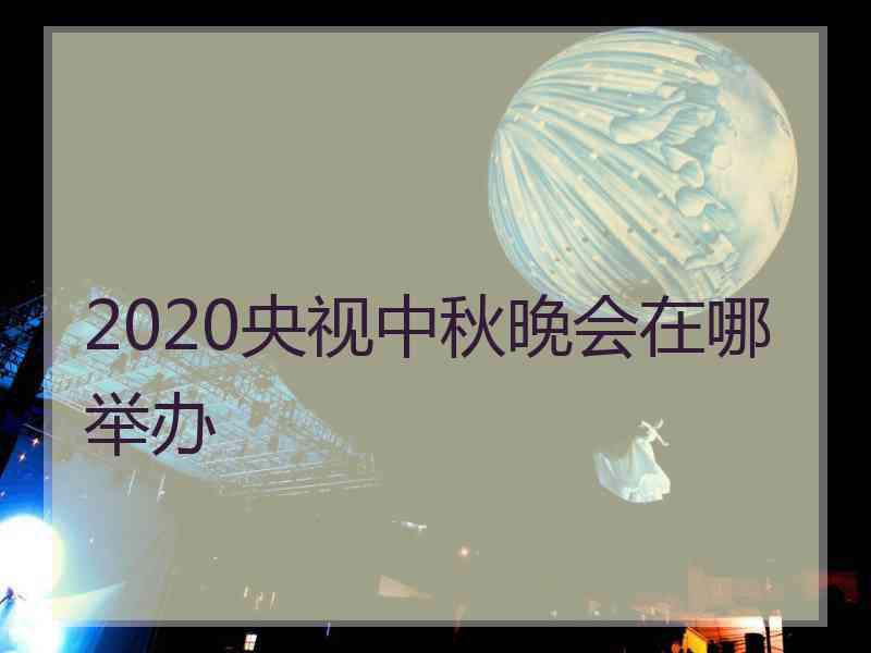 2020央视中秋晚会在哪举办