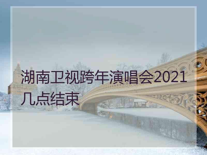 湖南卫视跨年演唱会2021几点结束