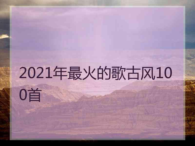 2021年最火的歌古风100首