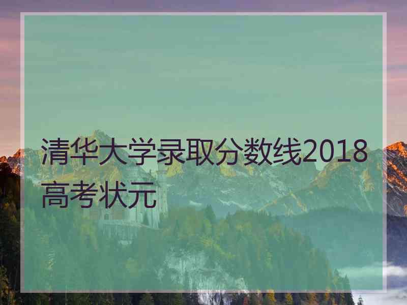 清华大学录取分数线2018高考状元