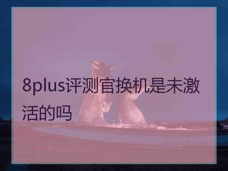 8plus评测官换机是未激活的吗