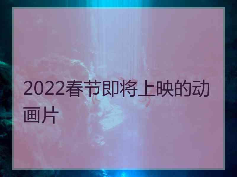 2022春节即将上映的动画片