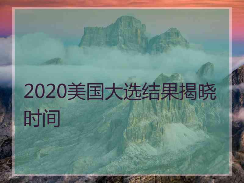 2020美国大选结果揭晓时间