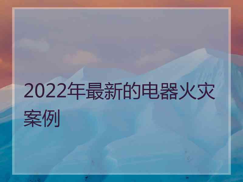 2022年最新的电器火灾案例