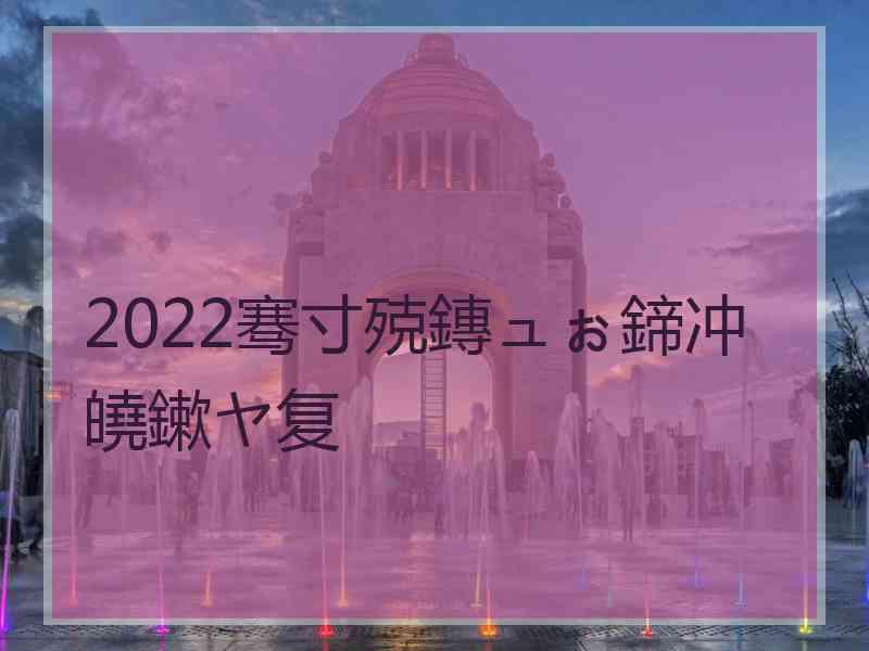 2022骞寸殑鏄ュぉ鍗冲皢鏉ヤ复