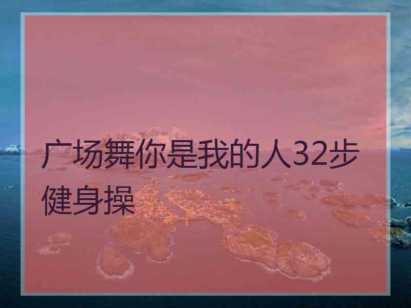 广场舞你是我的人32步健身操