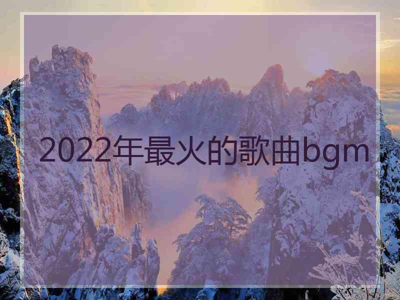 2022年最火的歌曲bgm