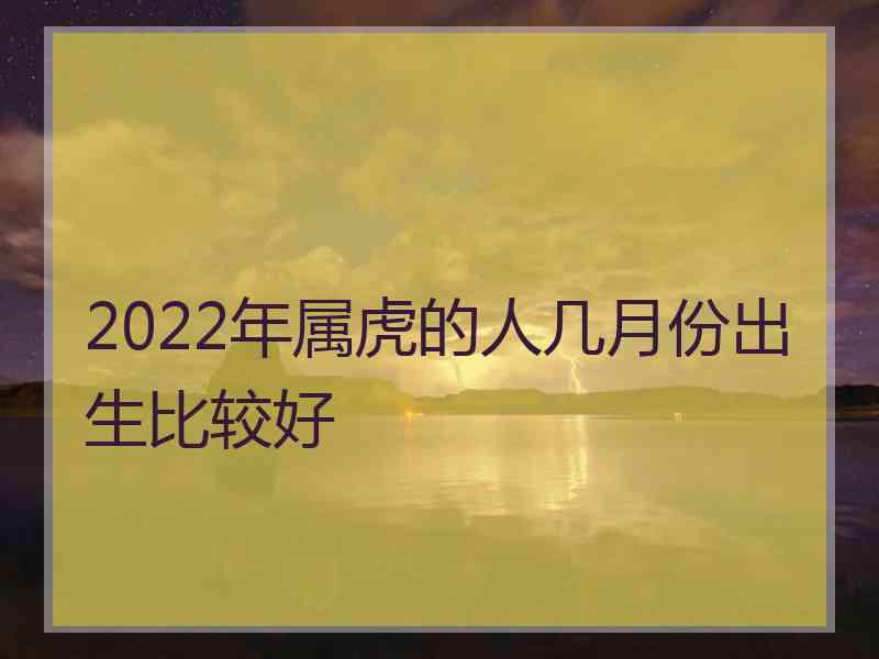 2022年属虎的人几月份出生比较好