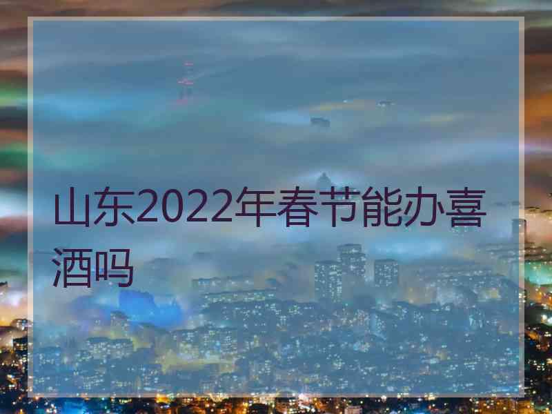 山东2022年春节能办喜酒吗