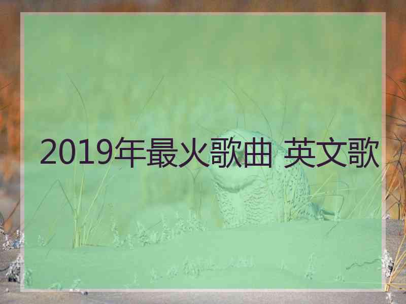 2019年最火歌曲 英文歌