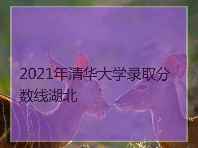 2021年清华大学录取分数线湖北