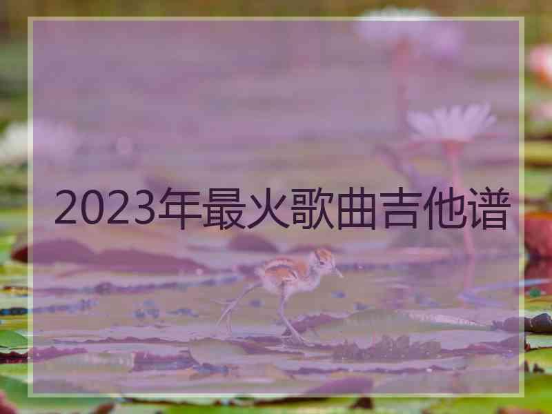 2023年最火歌曲吉他谱