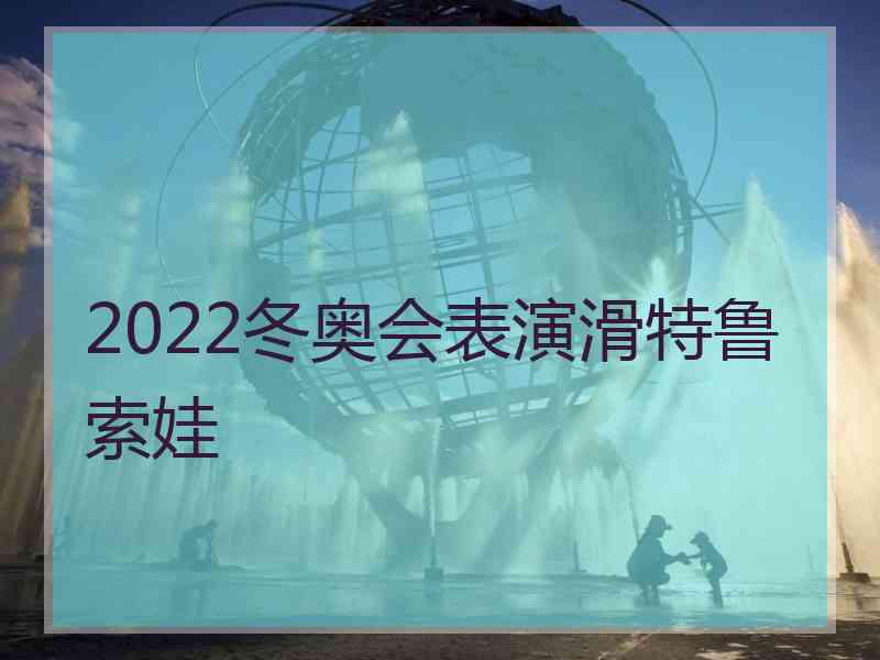 2022冬奥会表演滑特鲁索娃