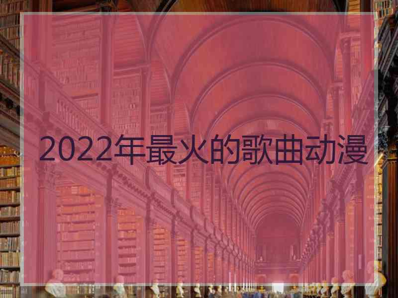 2022年最火的歌曲动漫