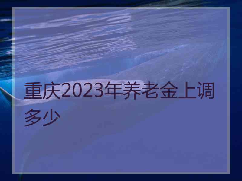 重庆2023年养老金上调多少