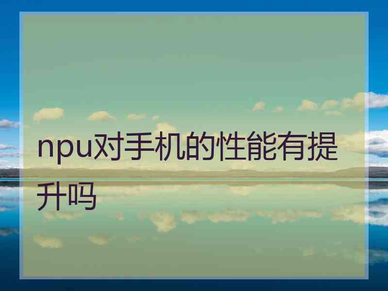 npu对手机的性能有提升吗