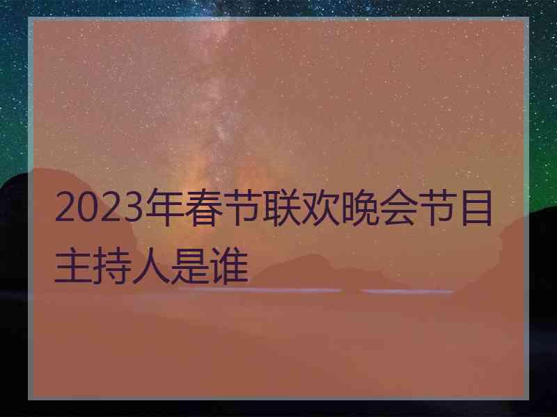 2023年春节联欢晚会节目主持人是谁