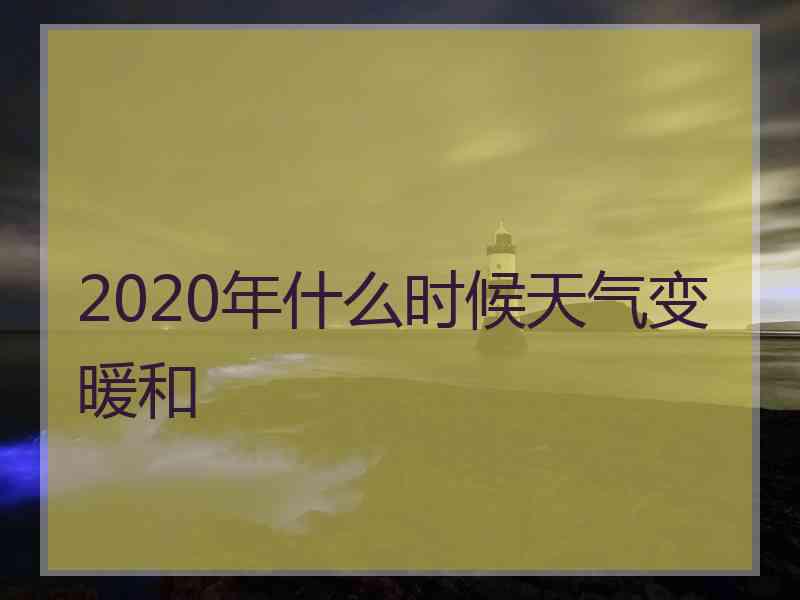 2020年什么时候天气变暖和