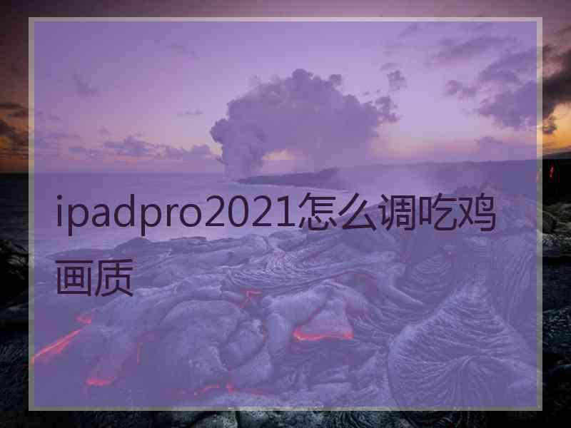 ipadpro2021怎么调吃鸡画质