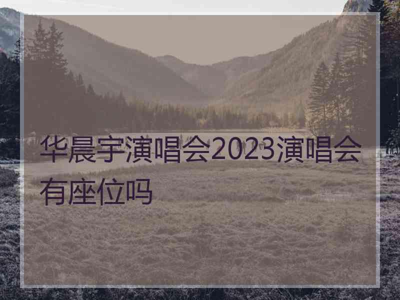 华晨宇演唱会2023演唱会有座位吗