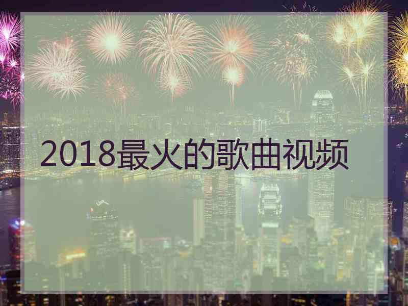 2018最火的歌曲视频