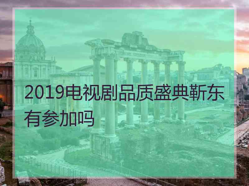 2019电视剧品质盛典靳东有参加吗