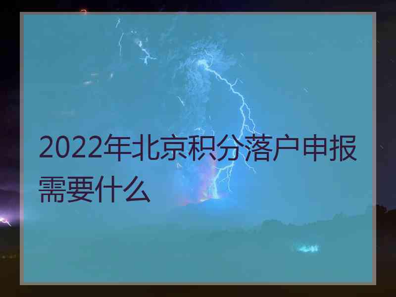 2022年北京积分落户申报需要什么