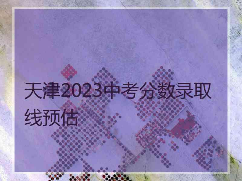 天津2023中考分数录取线预估